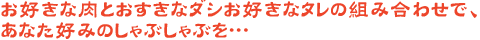 お好きな肉とおすきなダシお好きなタレの組み合わせで、あなた好みのしゃぶしゃぶを・・・