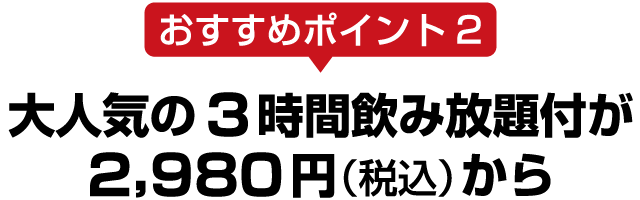 おすすめポイント2大人気の3時間飲み放題付が2,980円（税込）から