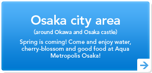 Osaka city area(around Okawa and Osaka castle)Spring is coming! Come and enjoy water, cherry-blossom and good food at Aqua Metropolis Osaka! Osaka city area(around Okawa and Osaka castle)Spring is coming! Come and enjoy water, cherry-blossom and good food at Aqua Metropolis Osaka!