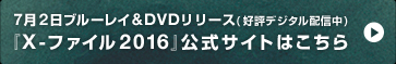 7月２日ブルーレイ＆ＤＶＤリリース(好評デジタル配信中)『X-ファイル2016』公式サイトはこちら