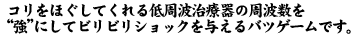 コリをほぐしてくれる低周波治療器の周波数を強にしてビリビリショックを与えるバツゲームです。