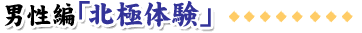 男性編「北極体験」