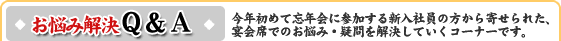 お悩み解決 Q&A:今年初めて忘年会に参加する新入社員の方から寄せられた、宴会席でのお悩み・疑問を解決していくコーナーです。