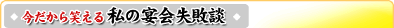 今だから笑える 私の宴会失敗談